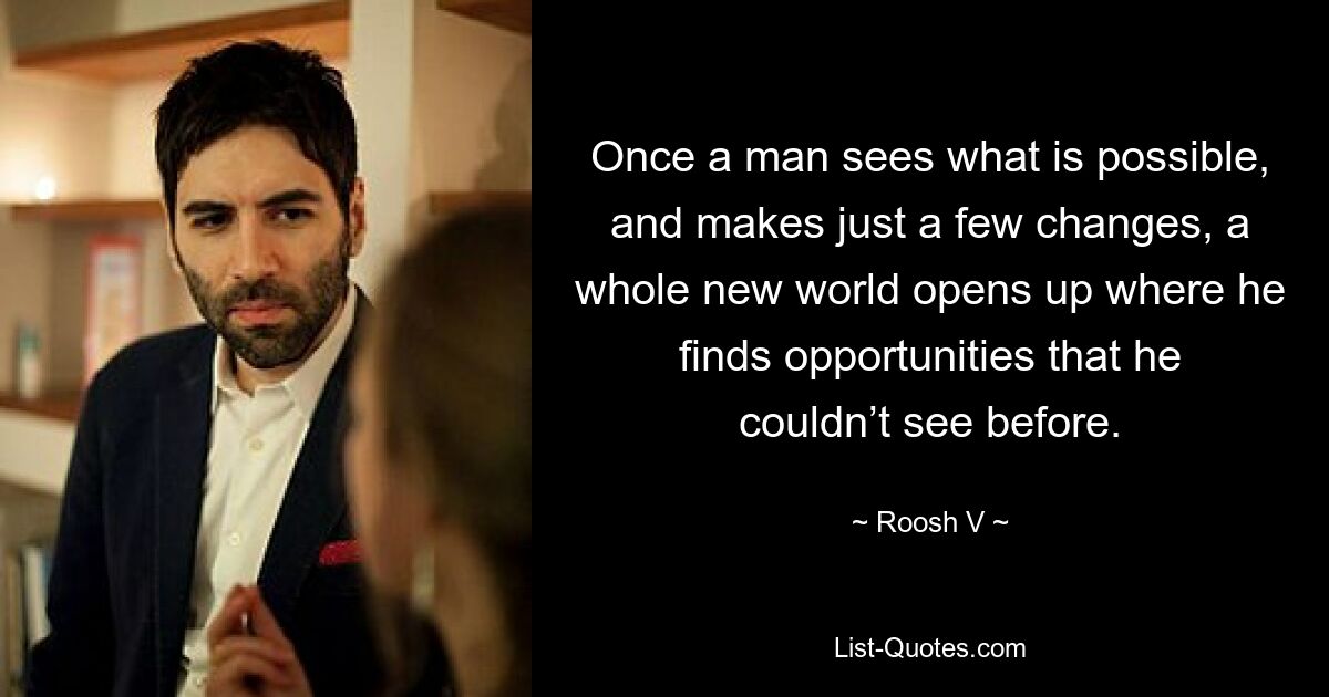 Once a man sees what is possible, and makes just a few changes, a whole new world opens up where he finds opportunities that he couldn’t see before. — © Roosh V