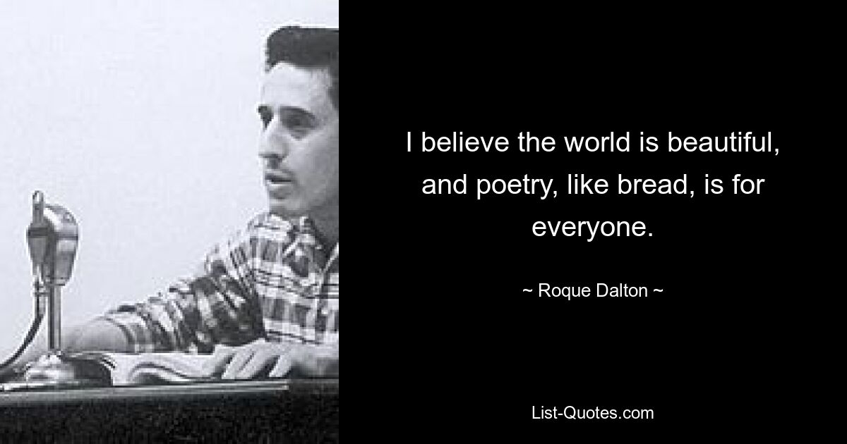 I believe the world is beautiful, and poetry, like bread, is for everyone. — © Roque Dalton