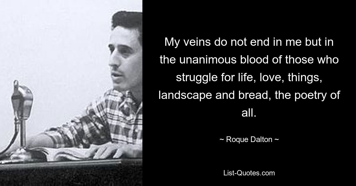 My veins do not end in me but in the unanimous blood of those who struggle for life, love, things, landscape and bread, the poetry of all. — © Roque Dalton