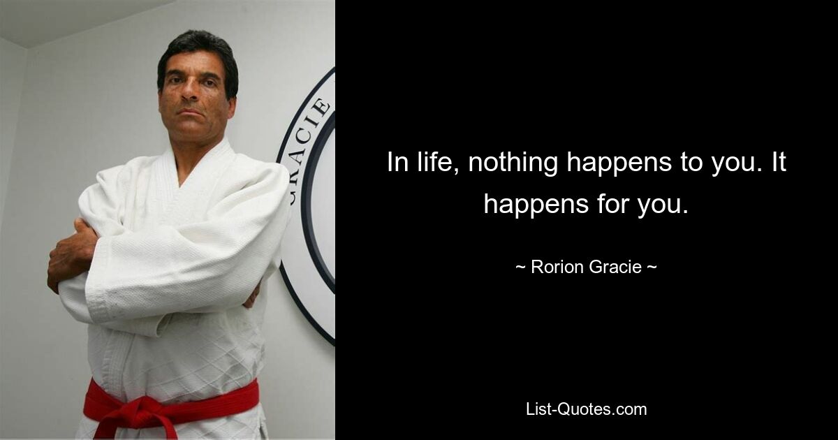 In life, nothing happens to you. It happens for you. — © Rorion Gracie