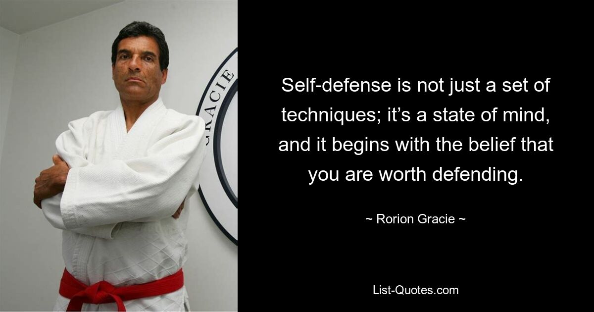 Self-defense is not just a set of techniques; it’s a state of mind, and it begins with the belief that you are worth defending. — © Rorion Gracie