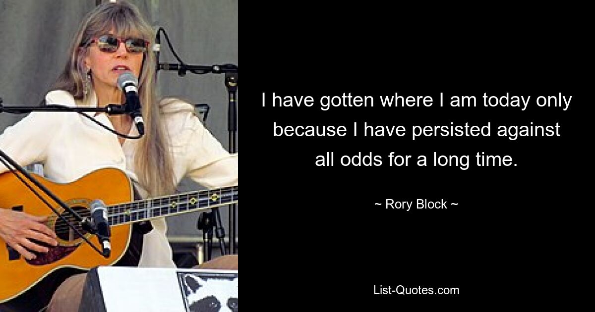 I have gotten where I am today only because I have persisted against all odds for a long time. — © Rory Block