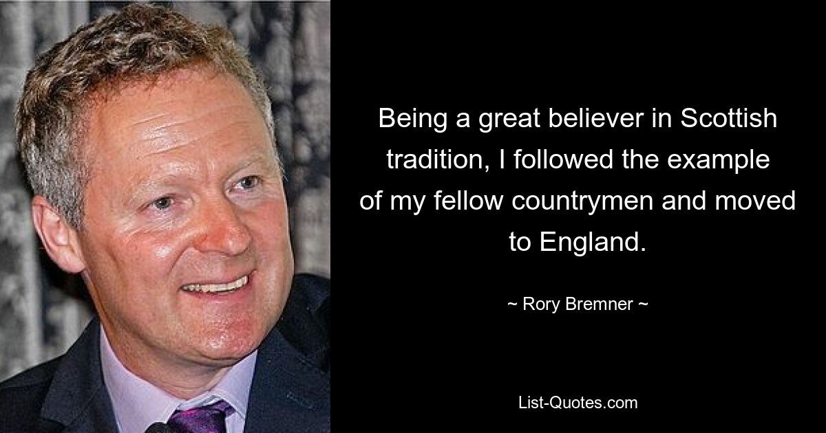 Being a great believer in Scottish tradition, I followed the example of my fellow countrymen and moved to England. — © Rory Bremner