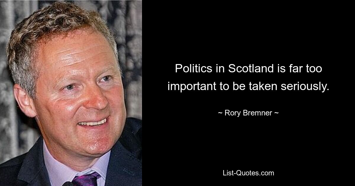 Politics in Scotland is far too important to be taken seriously. — © Rory Bremner