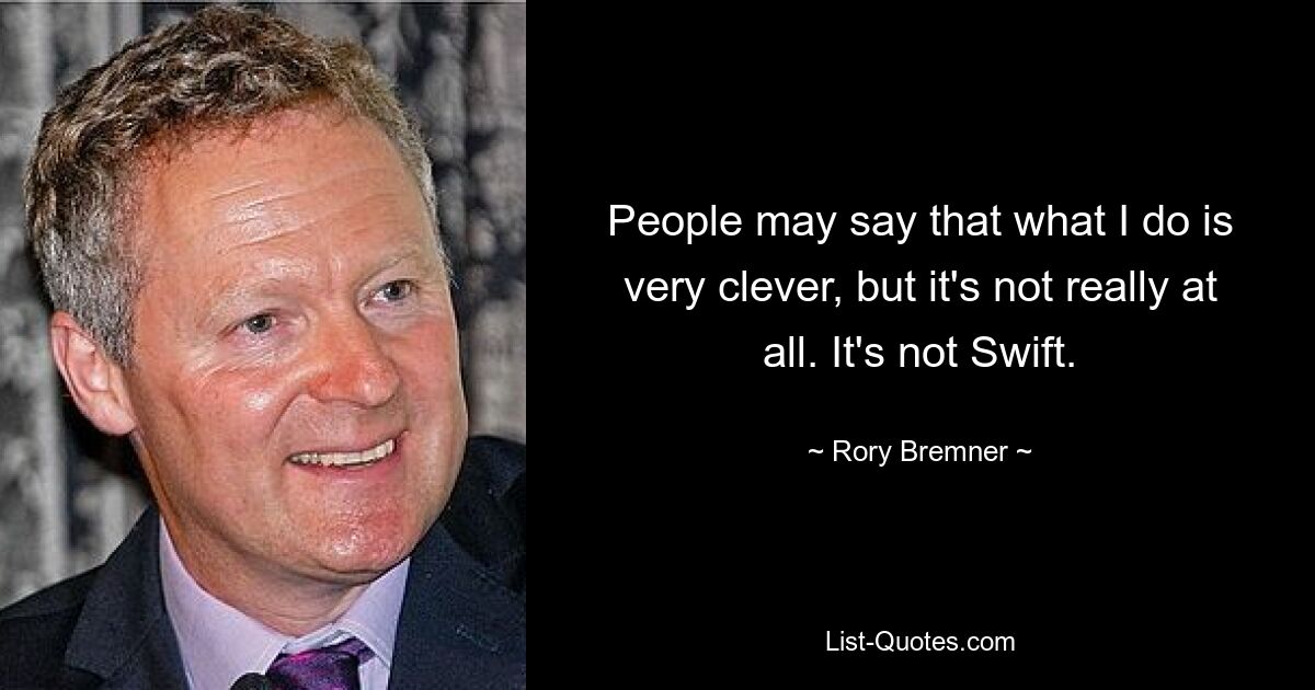 People may say that what I do is very clever, but it's not really at all. It's not Swift. — © Rory Bremner