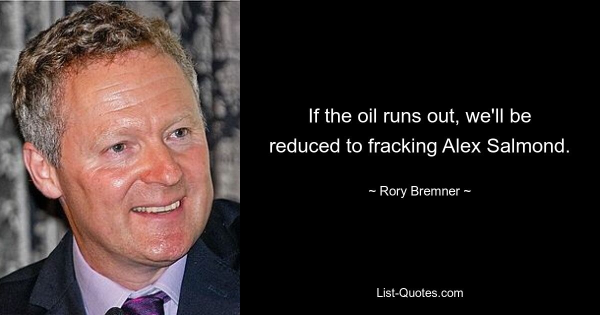 If the oil runs out, we'll be reduced to fracking Alex Salmond. — © Rory Bremner