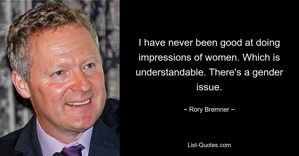 I have never been good at doing impressions of women. Which is understandable. There's a gender issue. — © Rory Bremner