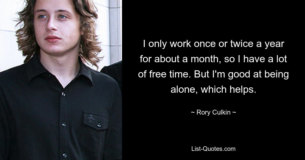 I only work once or twice a year for about a month, so I have a lot of free time. But I'm good at being alone, which helps. — © Rory Culkin