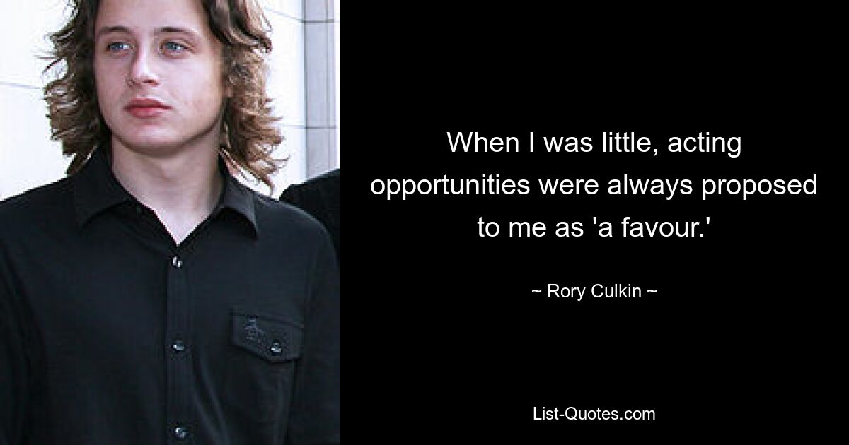 When I was little, acting opportunities were always proposed to me as 'a favour.' — © Rory Culkin