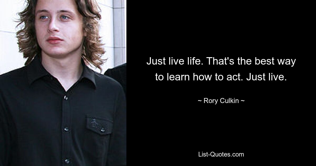 Just live life. That's the best way to learn how to act. Just live. — © Rory Culkin