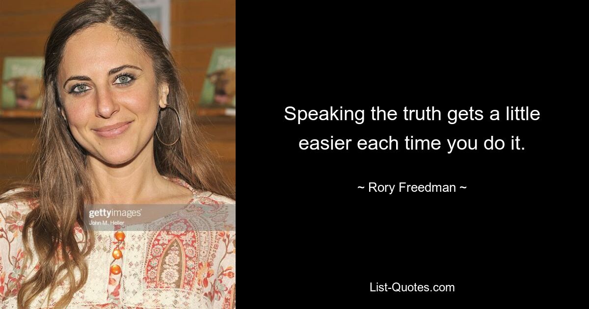 Speaking the truth gets a little easier each time you do it. — © Rory Freedman