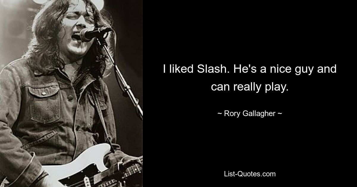 I liked Slash. He's a nice guy and can really play. — © Rory Gallagher