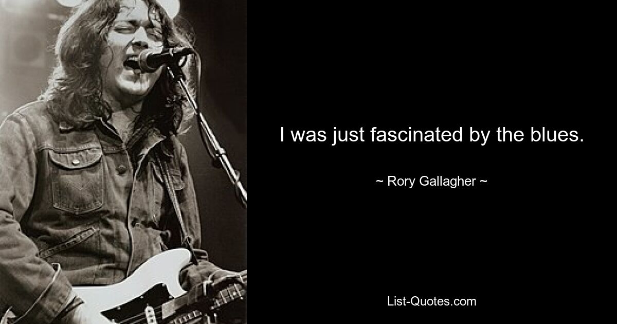 I was just fascinated by the blues. — © Rory Gallagher