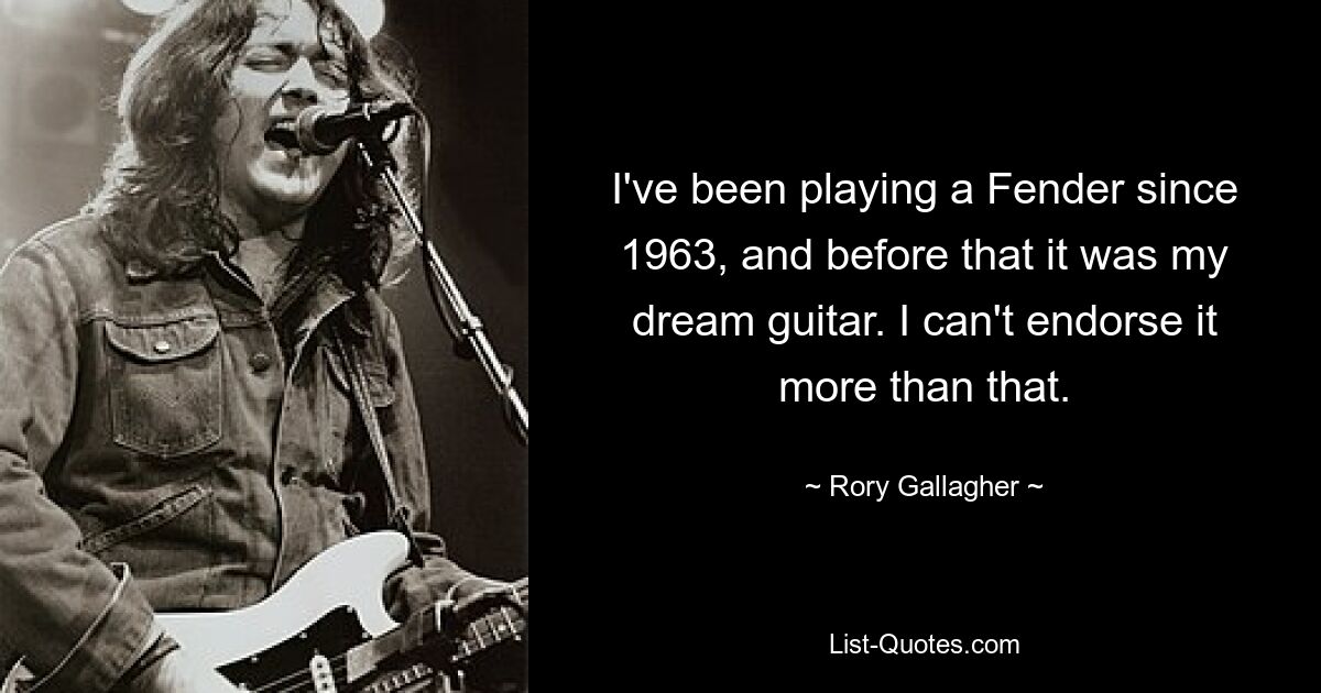 I've been playing a Fender since 1963, and before that it was my dream guitar. I can't endorse it more than that. — © Rory Gallagher