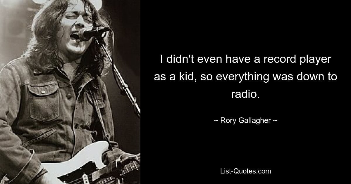 I didn't even have a record player as a kid, so everything was down to radio. — © Rory Gallagher