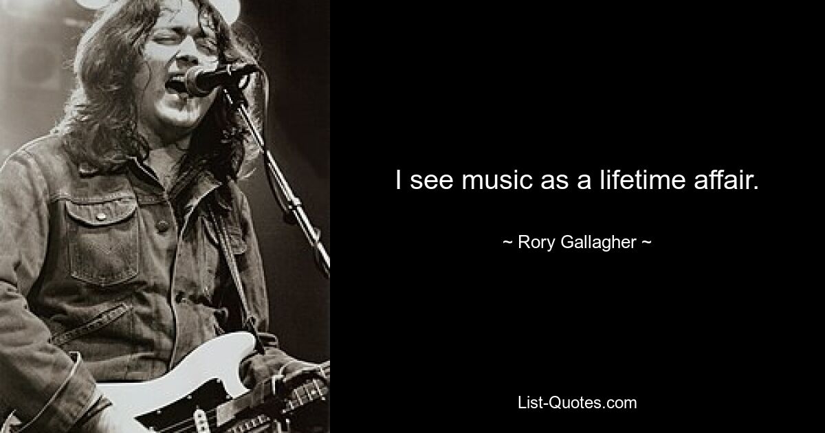 I see music as a lifetime affair. — © Rory Gallagher