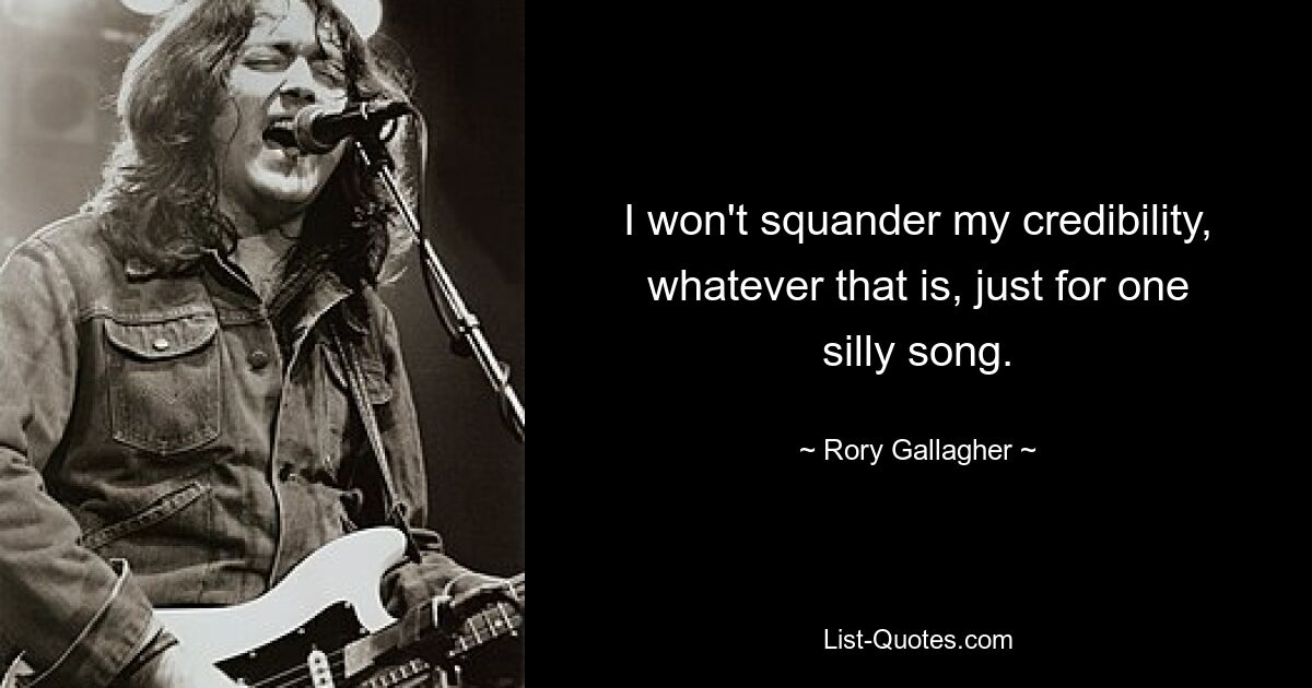 I won't squander my credibility, whatever that is, just for one silly song. — © Rory Gallagher