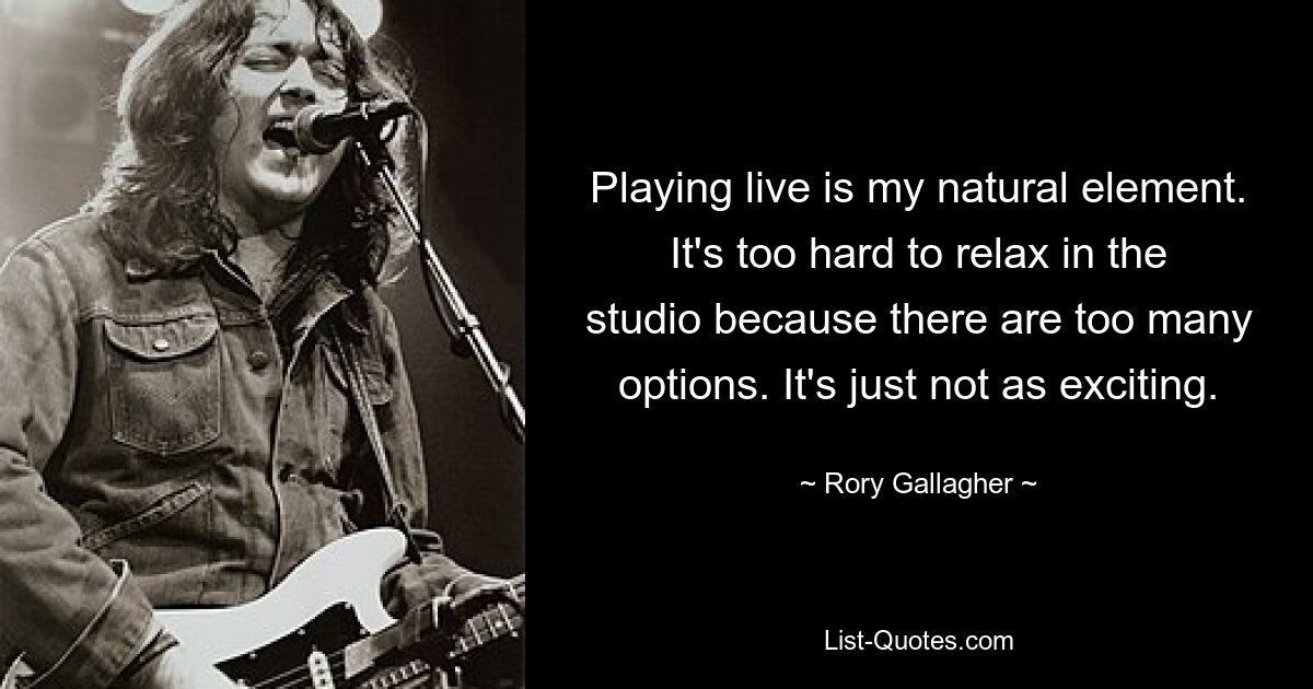 Playing live is my natural element. It's too hard to relax in the studio because there are too many options. It's just not as exciting. — © Rory Gallagher