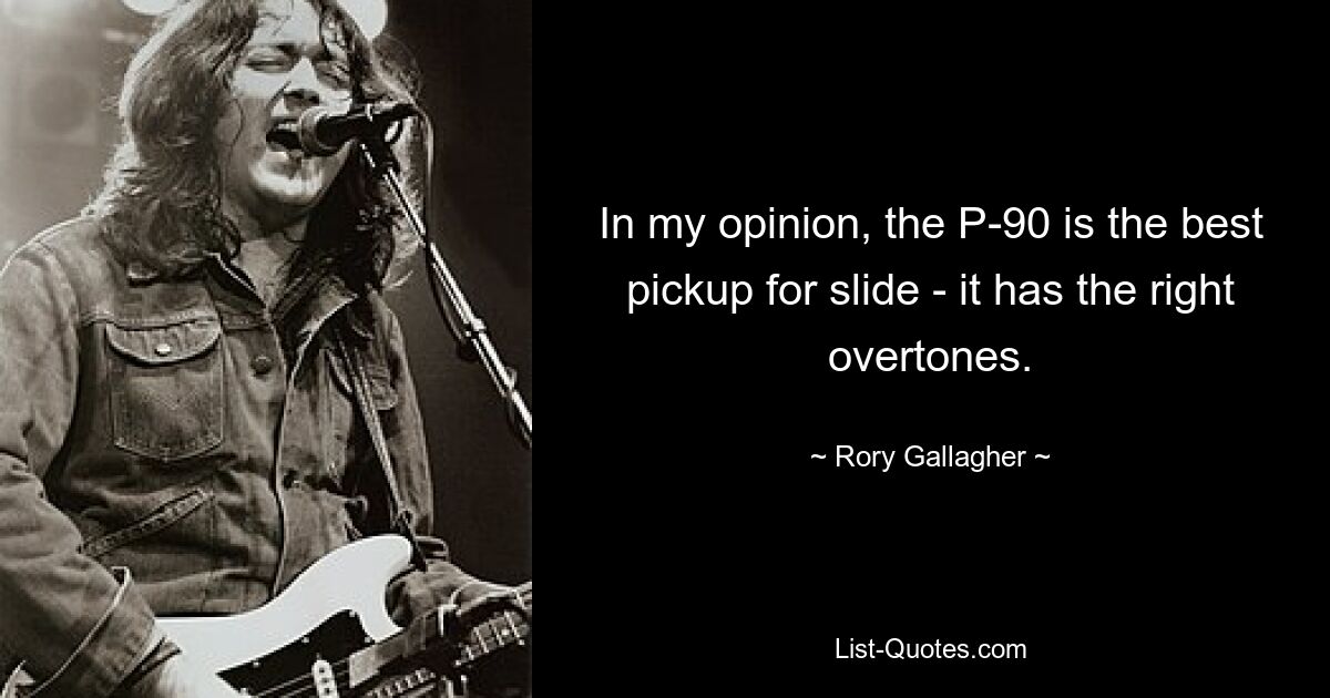 In my opinion, the P-90 is the best pickup for slide - it has the right overtones. — © Rory Gallagher