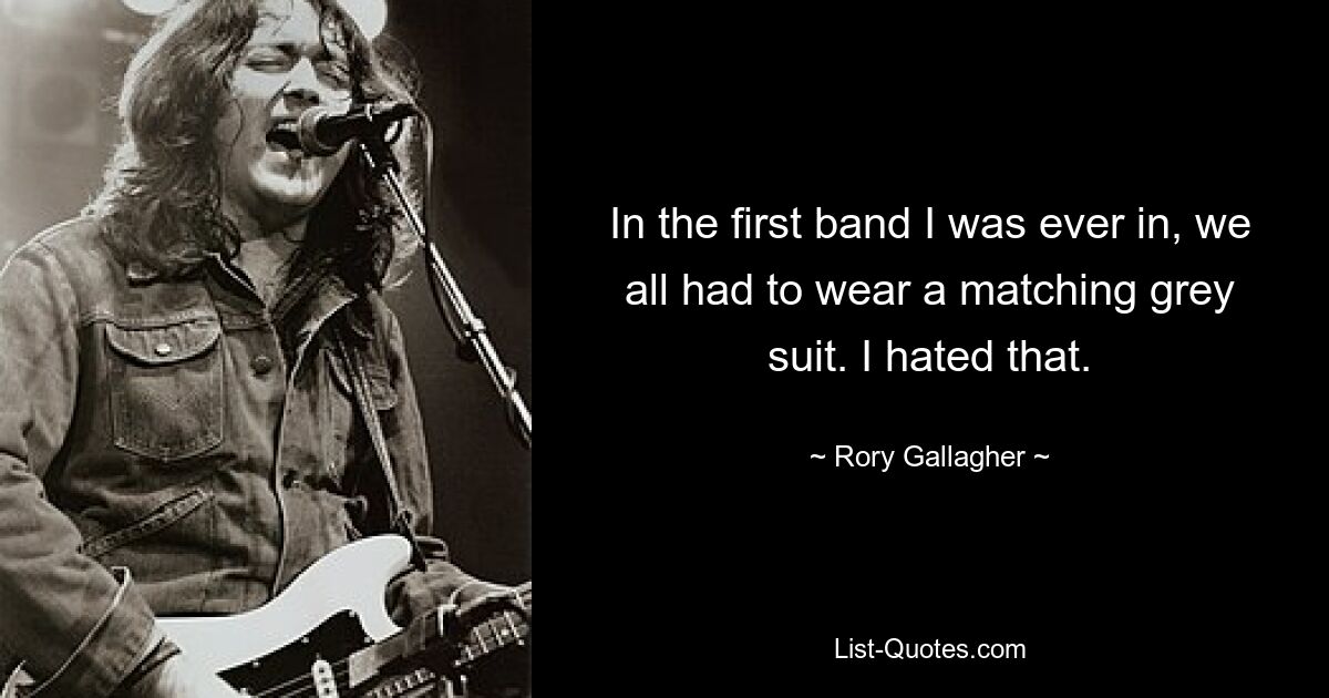 In the first band I was ever in, we all had to wear a matching grey suit. I hated that. — © Rory Gallagher