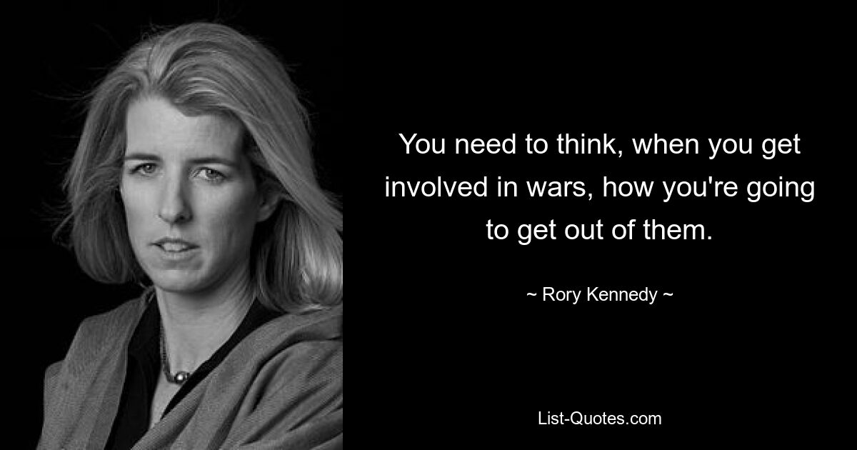 You need to think, when you get involved in wars, how you're going to get out of them. — © Rory Kennedy