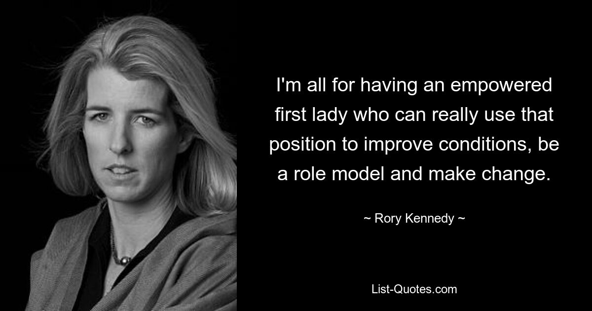 I'm all for having an empowered first lady who can really use that position to improve conditions, be a role model and make change. — © Rory Kennedy