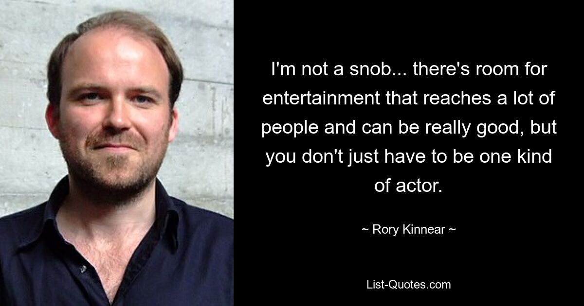 I'm not a snob... there's room for entertainment that reaches a lot of people and can be really good, but you don't just have to be one kind of actor. — © Rory Kinnear