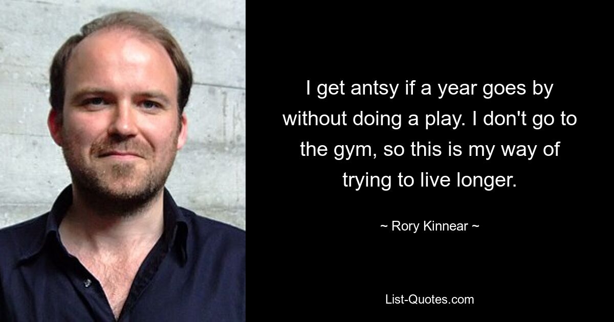 I get antsy if a year goes by without doing a play. I don't go to the gym, so this is my way of trying to live longer. — © Rory Kinnear