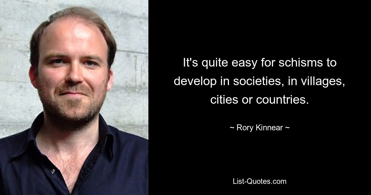 It's quite easy for schisms to develop in societies, in villages, cities or countries. — © Rory Kinnear