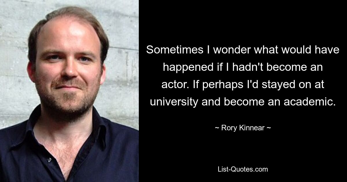 Sometimes I wonder what would have happened if I hadn't become an actor. If perhaps I'd stayed on at university and become an academic. — © Rory Kinnear