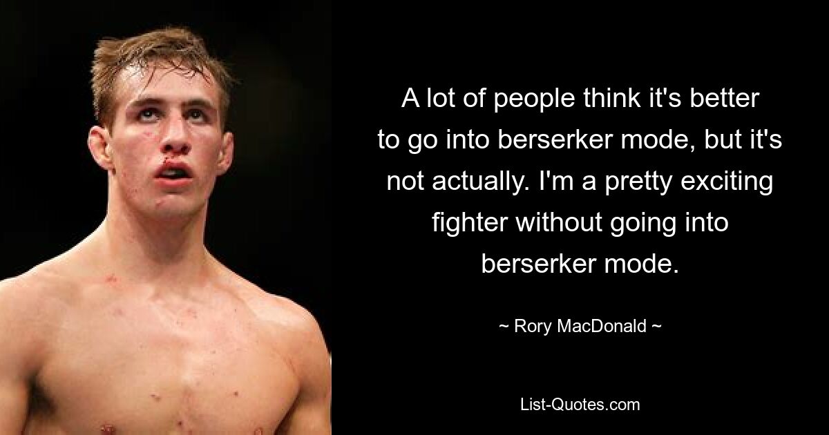 A lot of people think it's better to go into berserker mode, but it's not actually. I'm a pretty exciting fighter without going into berserker mode. — © Rory MacDonald