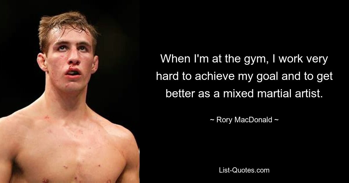 When I'm at the gym, I work very hard to achieve my goal and to get better as a mixed martial artist. — © Rory MacDonald