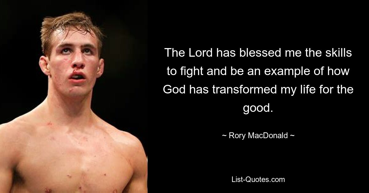 The Lord has blessed me the skills to fight and be an example of how God has transformed my life for the good. — © Rory MacDonald