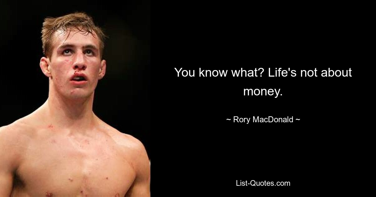 You know what? Life's not about money. — © Rory MacDonald