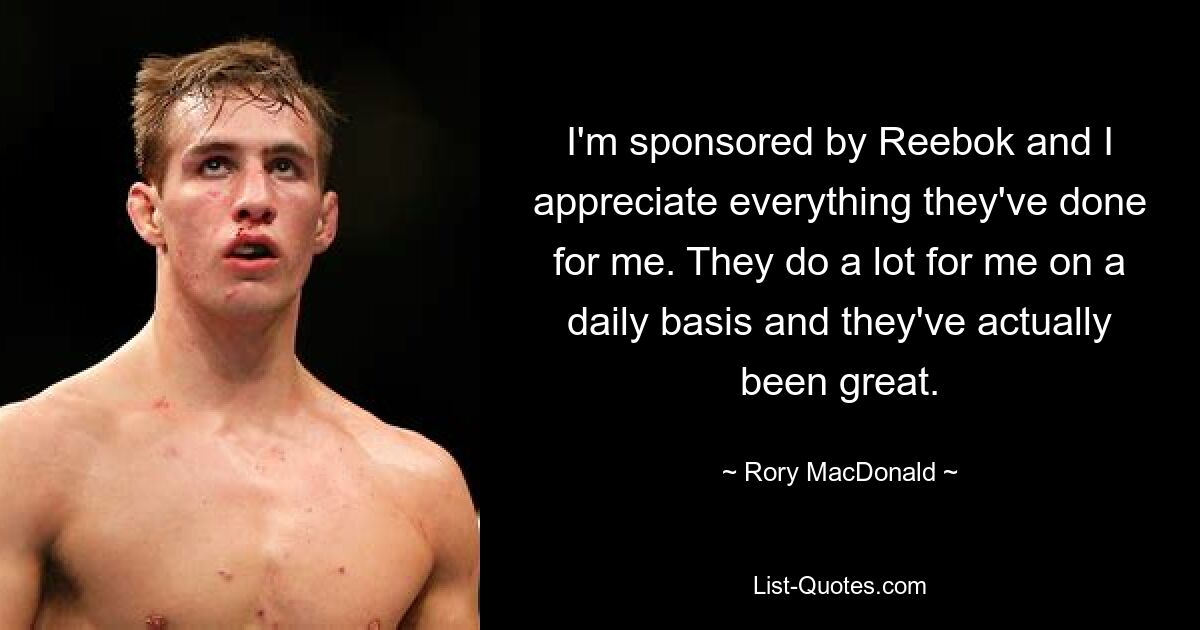 I'm sponsored by Reebok and I appreciate everything they've done for me. They do a lot for me on a daily basis and they've actually been great. — © Rory MacDonald