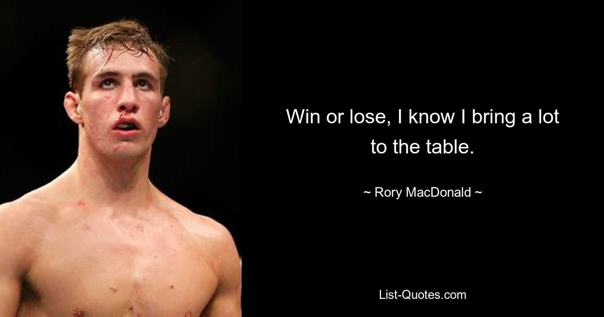 Win or lose, I know I bring a lot to the table. — © Rory MacDonald