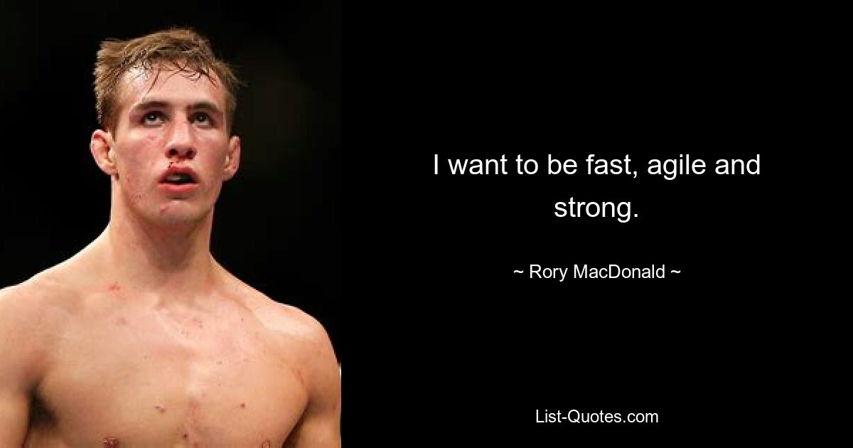 I want to be fast, agile and strong. — © Rory MacDonald