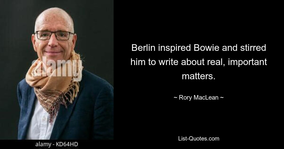 Berlin inspired Bowie and stirred him to write about real, important matters. — © Rory MacLean