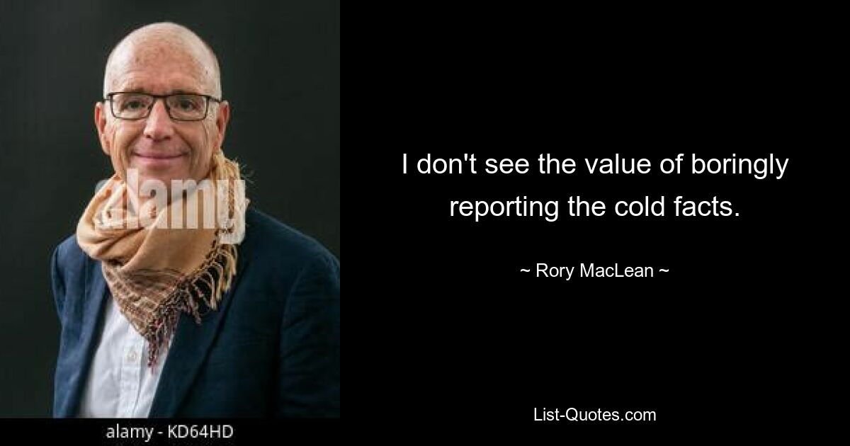 I don't see the value of boringly reporting the cold facts. — © Rory MacLean