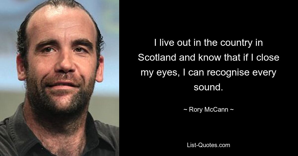 I live out in the country in Scotland and know that if I close my eyes, I can recognise every sound. — © Rory McCann