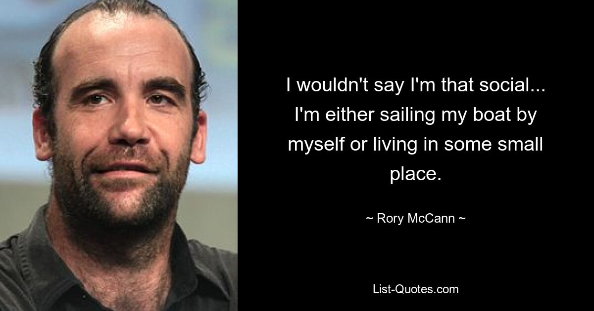 I wouldn't say I'm that social... I'm either sailing my boat by myself or living in some small place. — © Rory McCann