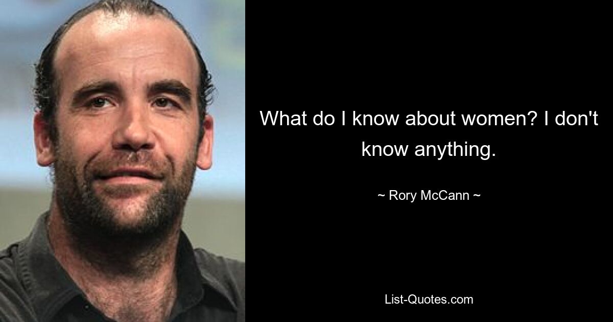 What do I know about women? I don't know anything. — © Rory McCann