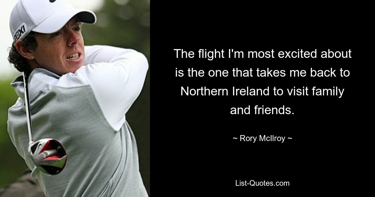 The flight I'm most excited about is the one that takes me back to Northern Ireland to visit family and friends. — © Rory McIlroy