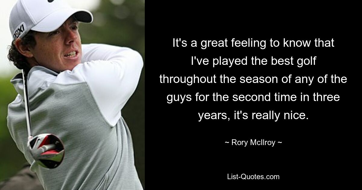 It's a great feeling to know that I've played the best golf throughout the season of any of the guys for the second time in three years, it's really nice. — © Rory McIlroy