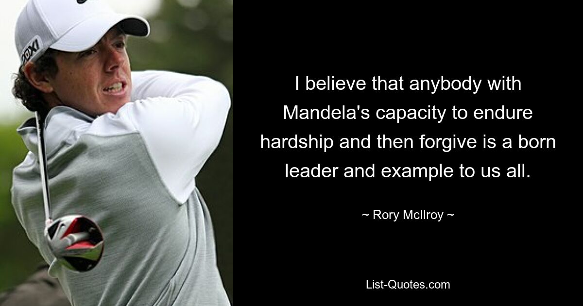 I believe that anybody with Mandela's capacity to endure hardship and then forgive is a born leader and example to us all. — © Rory McIlroy