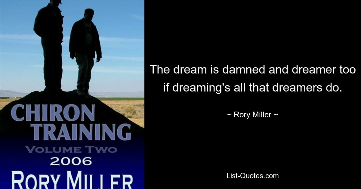 The dream is damned and dreamer too if dreaming's all that dreamers do. — © Rory Miller