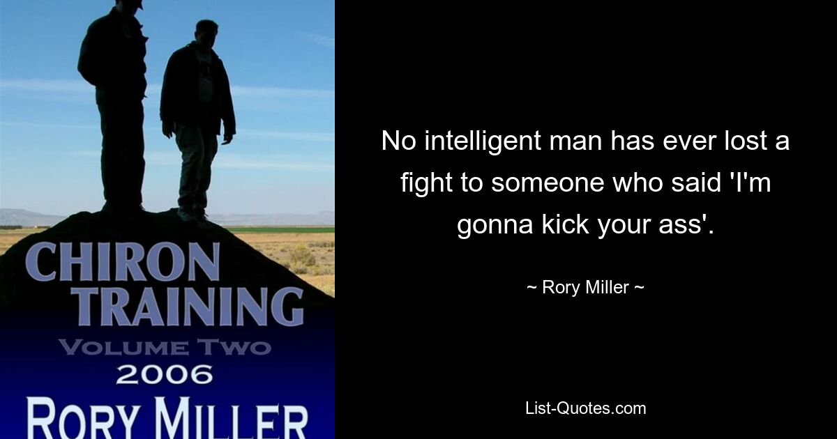 No intelligent man has ever lost a fight to someone who said 'I'm gonna kick your ass'. — © Rory Miller