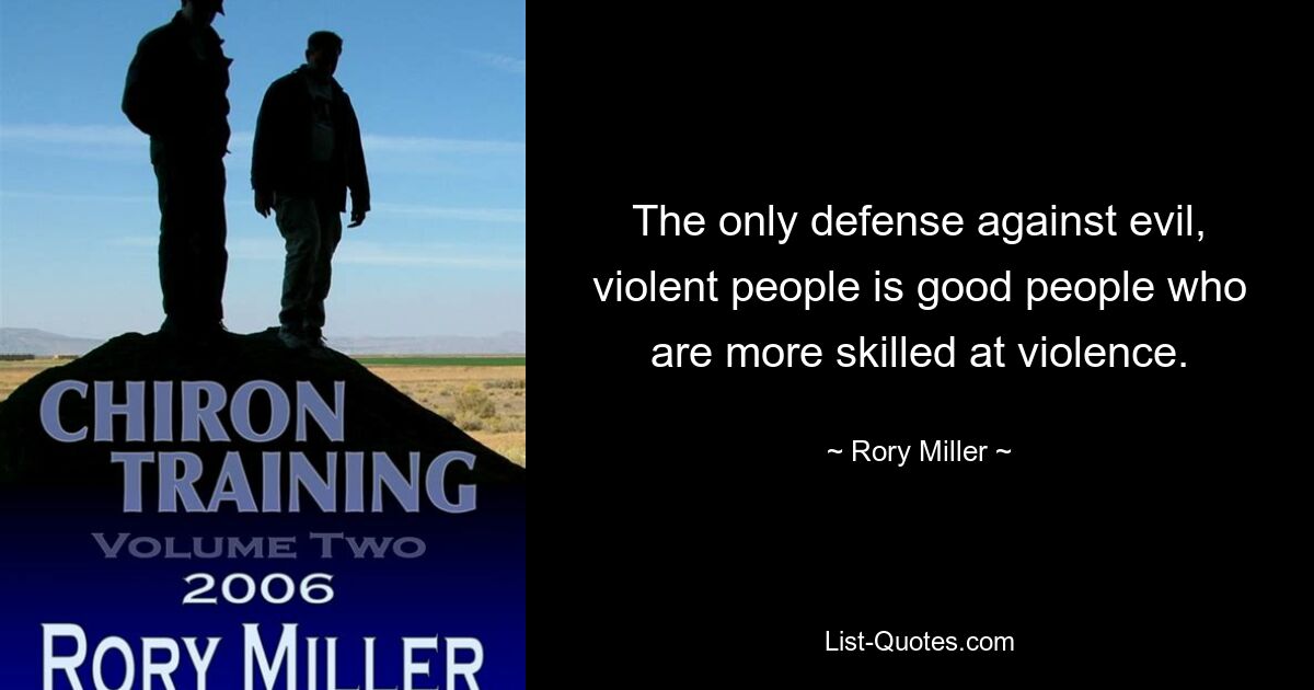 The only defense against evil, violent people is good people who are more skilled at violence. — © Rory Miller