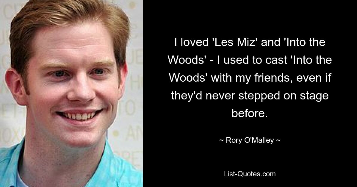 I loved 'Les Miz' and 'Into the Woods' - I used to cast 'Into the Woods' with my friends, even if they'd never stepped on stage before. — © Rory O'Malley