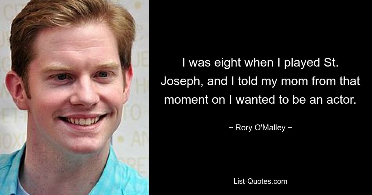 I was eight when I played St. Joseph, and I told my mom from that moment on I wanted to be an actor. — © Rory O'Malley